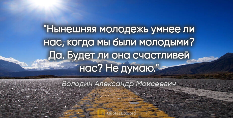 Володин Александр Моисеевич цитата: "Нынешняя молодежь умнее ли нас, когда мы были молодыми?..."