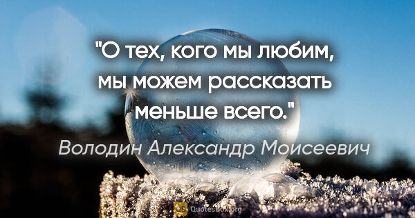 Володин Александр Моисеевич цитата: "О тех, кого мы любим, мы можем рассказать меньше всего."