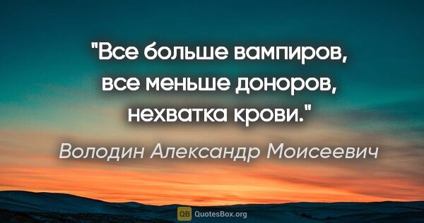Володин Александр Моисеевич цитата: "Все больше вампиров, все меньше доноров, нехватка крови."