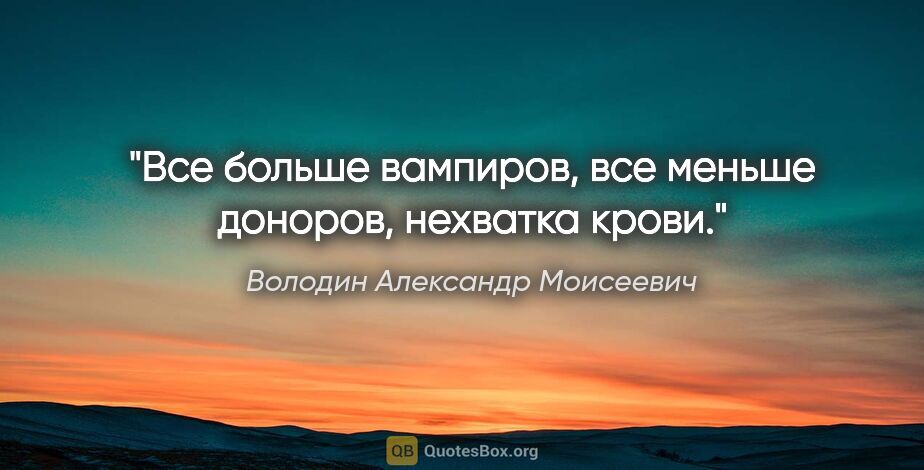 Володин Александр Моисеевич цитата: "Все больше вампиров, все меньше доноров, нехватка крови."