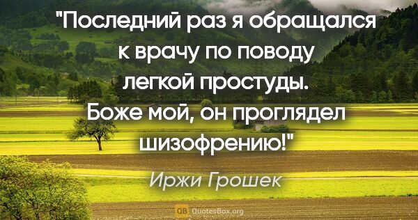 Иржи Грошек цитата: "Последний раз я обращался к врачу по поводу легкой простуды...."