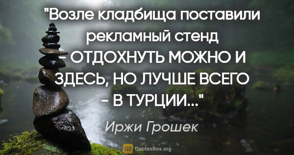 Иржи Грошек цитата: "Возле кладбища поставили рекламный стенд - "ОТДОХНУТЬ МОЖНО И..."