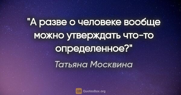 Татьяна Москвина цитата: "А разве о человеке вообще можно утверждать что-то определенное?"