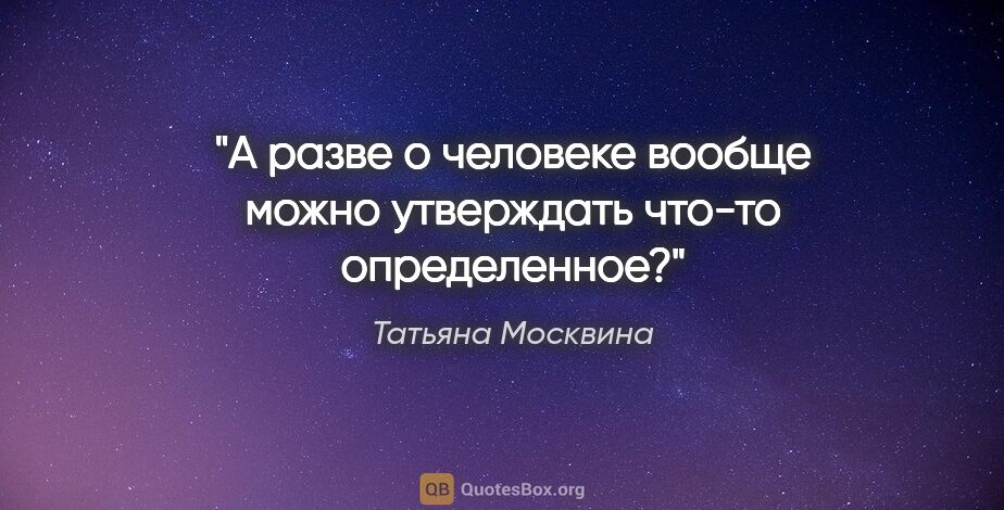 Татьяна Москвина цитата: "А разве о человеке вообще можно утверждать что-то определенное?"