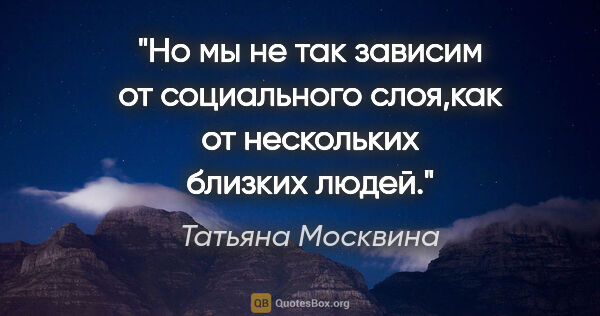 Татьяна Москвина цитата: "Но мы не так зависим от социального слоя,как от нескольких..."