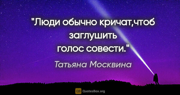 Татьяна Москвина цитата: "Люди обычно кричат,чтоб заглушить голос совести."