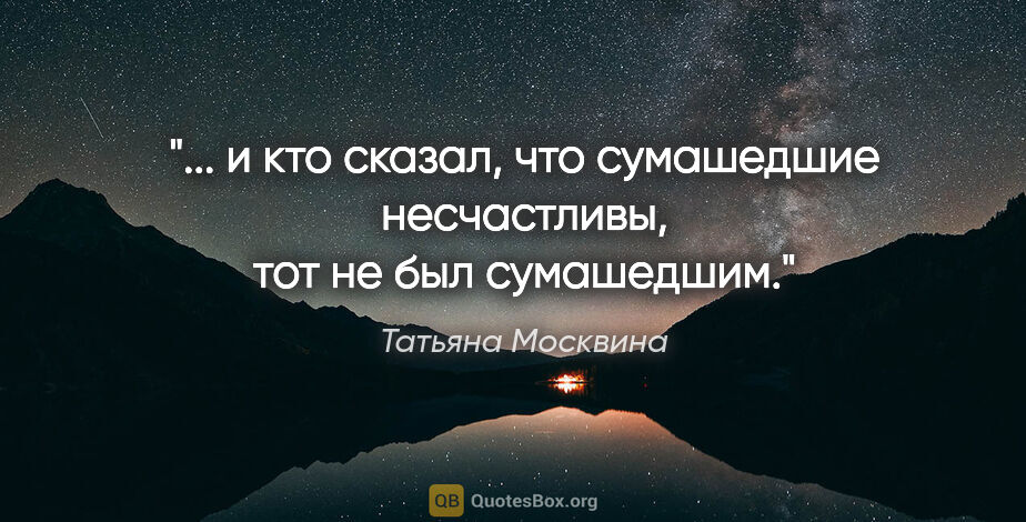 Татьяна Москвина цитата: " и кто сказал, что сумашедшие несчастливы, тот не был..."