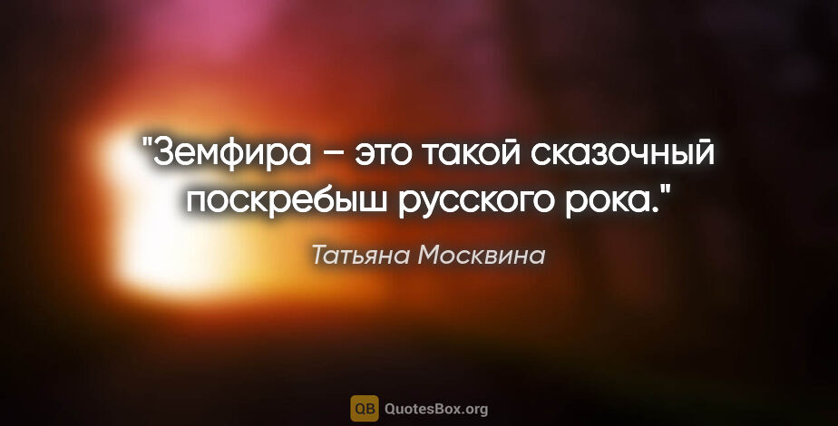 Татьяна Москвина цитата: "Земфира – это такой сказочный «поскребыш» русского рока."