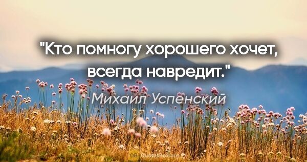 Михаил Успенский цитата: "Кто помногу хорошего хочет, всегда навредит."