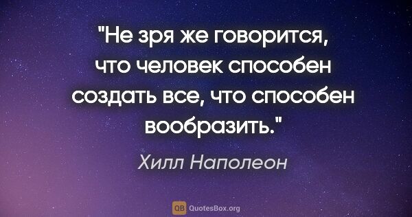 Хилл Наполеон цитата: "Не зря же говорится, что человек способен создать все, что..."