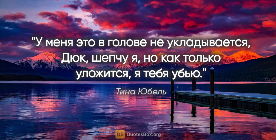 Тина Юбель цитата: "У меня это в голове не укладывается, Дюк, шепчу я, но как..."