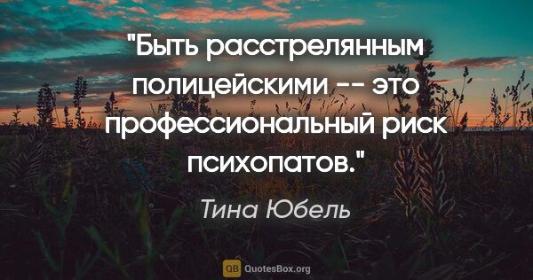 Тина Юбель цитата: "Быть расстрелянным полицейскими -- это профессиональный риск..."