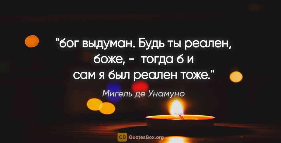 Мигель де Унамуно цитата: "бог выдуман. Будь ты реален, боже, - 

тогда б и сам я был..."