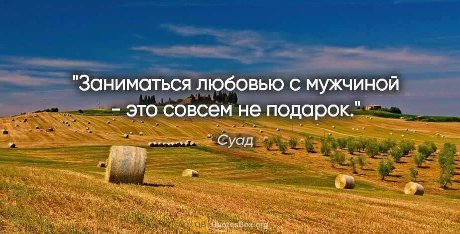 Суад цитата: "Заниматься любовью с мужчиной - это совсем не подарок."