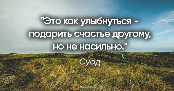 Суад цитата: "Это как улыбнуться - подарить счастье другому, но не насильно."