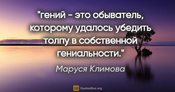 Маруся Климова цитата: "гений - это обыватель, которому удалось убедить толпу в..."