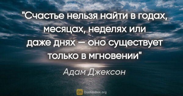 Адам Джексон цитата: "Счастье нельзя найти в годах, месяцах, неделях или даже днях —..."