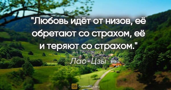 Лао-Цзы цитата: "Любовь идёт от низов, её обретают со страхом, её и теряют со..."