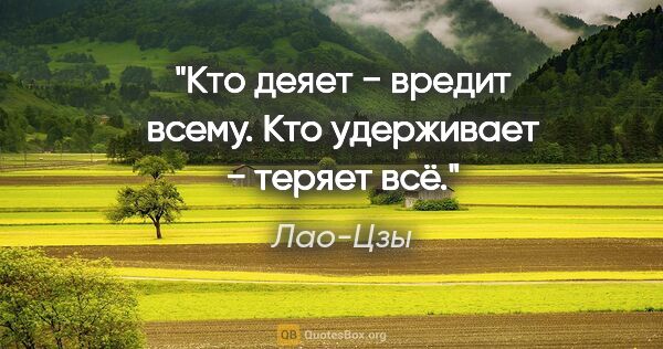 Лао-Цзы цитата: "Кто деяет − вредит всему.

Кто удерживает − теряет всё."