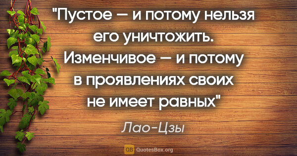 Лао-Цзы цитата: "Пустое — и потому нельзя его уничтожить.

Изменчивое — и..."