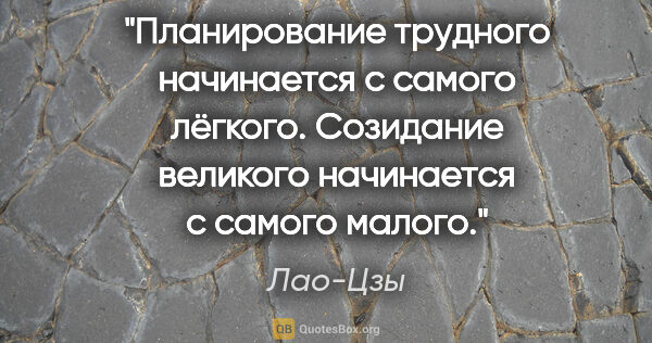 Лао-Цзы цитата: "Планирование трудного начинается с самого лёгкого.

Созидание..."