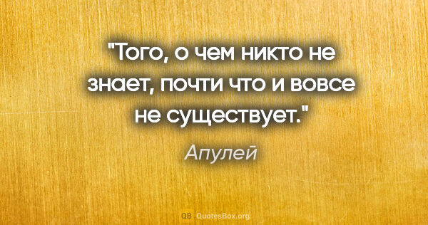 Апулей цитата: "Того, о чем никто не знает, почти что и вовсе не существует."