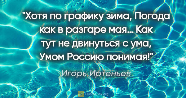 Игорь Иртеньев цитата: "Хотя по графику зима,

Погода как в разгаре мая…

Как тут не..."