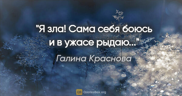 Галина Краснова цитата: "Я зла! Сама себя боюсь и в ужасе рыдаю..."