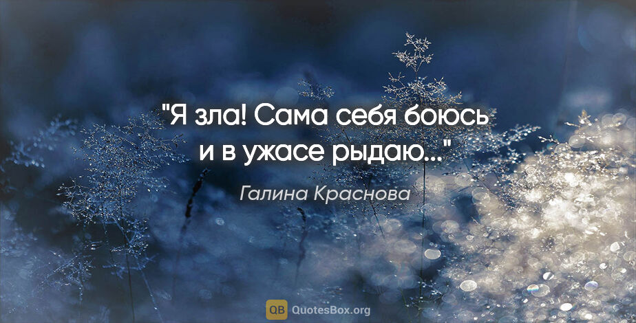 Галина Краснова цитата: "Я зла! Сама себя боюсь и в ужасе рыдаю..."