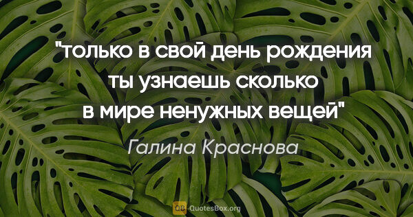 Галина Краснова цитата: "только в свой день рождения ты узнаешь сколько в мире ненужных..."