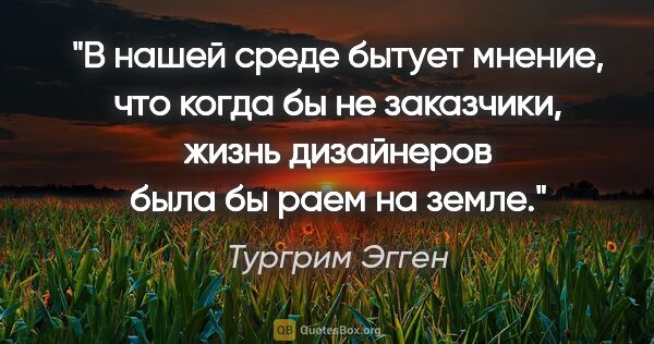 Тургрим Эгген цитата: "В нашей среде бытует мнение, что когда бы не заказчики, жизнь..."