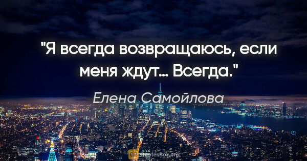 Елена Самойлова цитата: "Я всегда возвращаюсь, если меня ждут… Всегда."