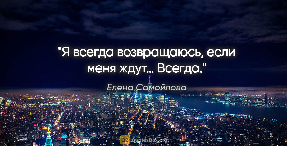 Елена Самойлова цитата: "Я всегда возвращаюсь, если меня ждут… Всегда."