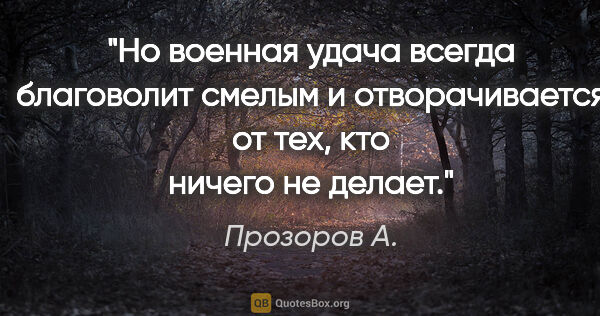 Прозоров А. цитата: "Но военная удача всегда благоволит смелым и отворачивается от..."