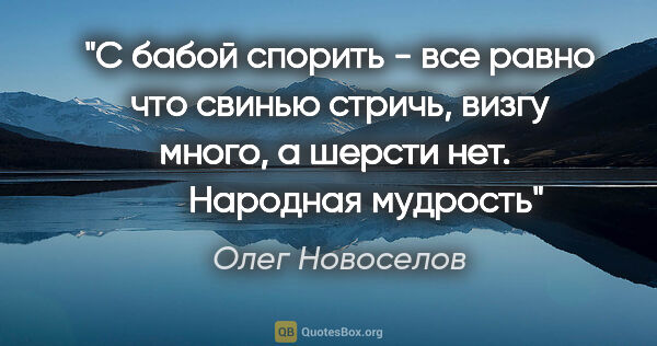 Олег Новоселов цитата: "С бабой спорить - все равно что свинью стричь, визгу много, а..."