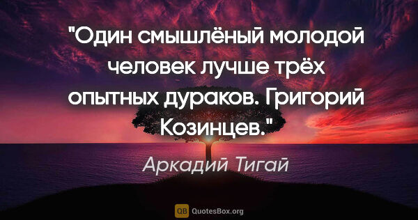 Аркадий Тигай цитата: "Один смышлёный молодой человек лучше трёх опытных дураков...."