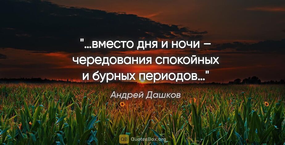 Андрей Дашков цитата: "«…вместо «дня» и «ночи» – чередования спокойных и бурных..."
