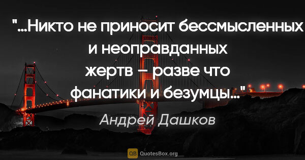 Андрей Дашков цитата: "«…Никто не приносит бессмысленных и неоправданных жертв –..."