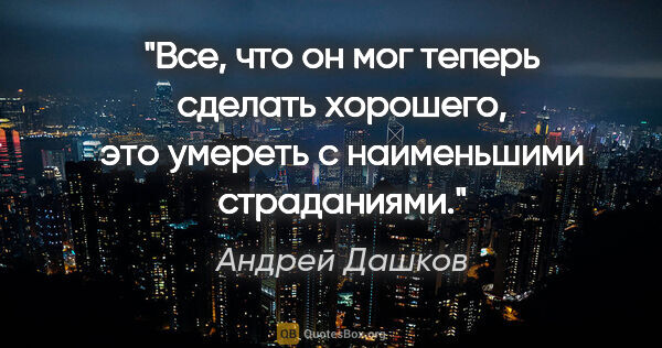 Андрей Дашков цитата: "Все, что он мог теперь сделать хорошего, это умереть с..."