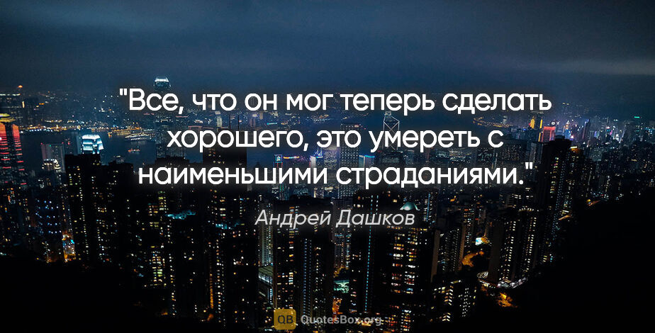 Андрей Дашков цитата: "Все, что он мог теперь сделать хорошего, это умереть с..."