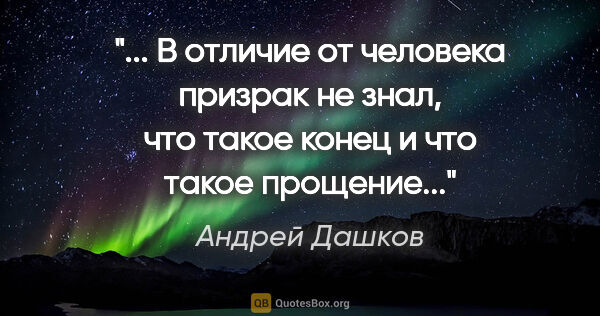 Андрей Дашков цитата: ""... В отличие от человека призрак не знал, что такое конец и..."