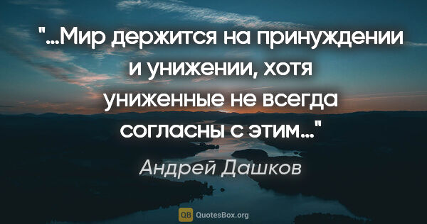 Андрей Дашков цитата: "«…Мир держится на принуждении и унижении, хотя униженные не..."