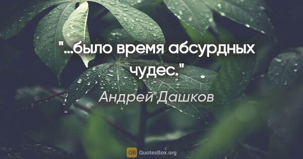 Андрей Дашков цитата: "…было время абсурдных чудес."