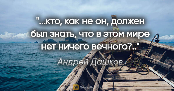 Андрей Дашков цитата: "кто, как не он, должен был знать, что в этом мире нет ничего..."