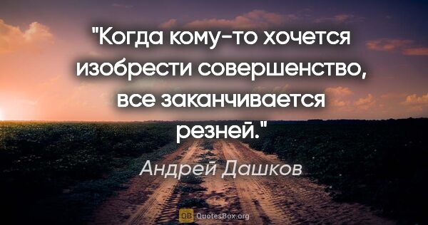 Андрей Дашков цитата: "Когда кому-то хочется изобрести совершенство, все..."