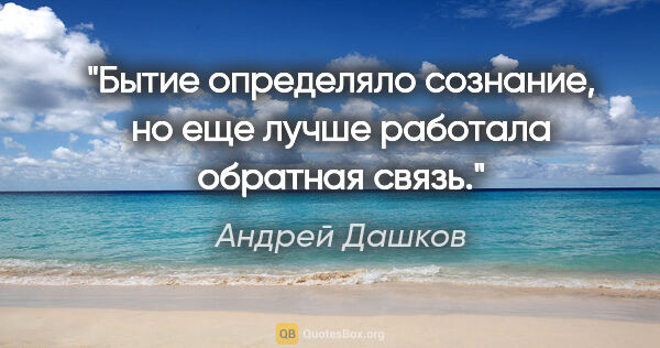 Андрей Дашков цитата: "Бытие определяло сознание, но еще лучше работала обратная связь."