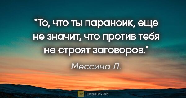 Мессина Л. цитата: "То, что ты параноик, еще не значит, что против тебя не строят..."