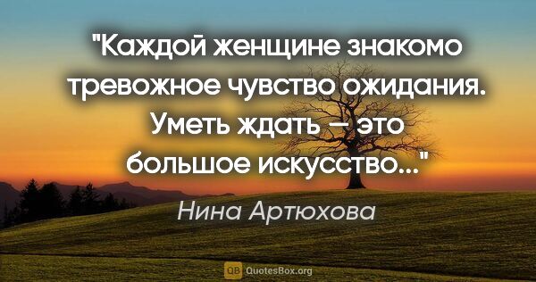 Нина Артюхова цитата: "Каждой женщине знакомо тревожное чувство ожидания. Уметь ждать..."