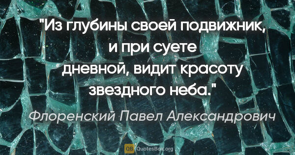 Флоренский Павел Александрович цитата: "Из глубины своей подвижник, и при суете дневной, видит красоту..."