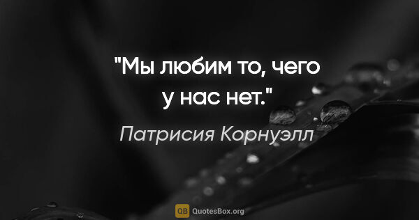 Патрисия Корнуэлл цитата: "Мы любим то, чего у нас нет."